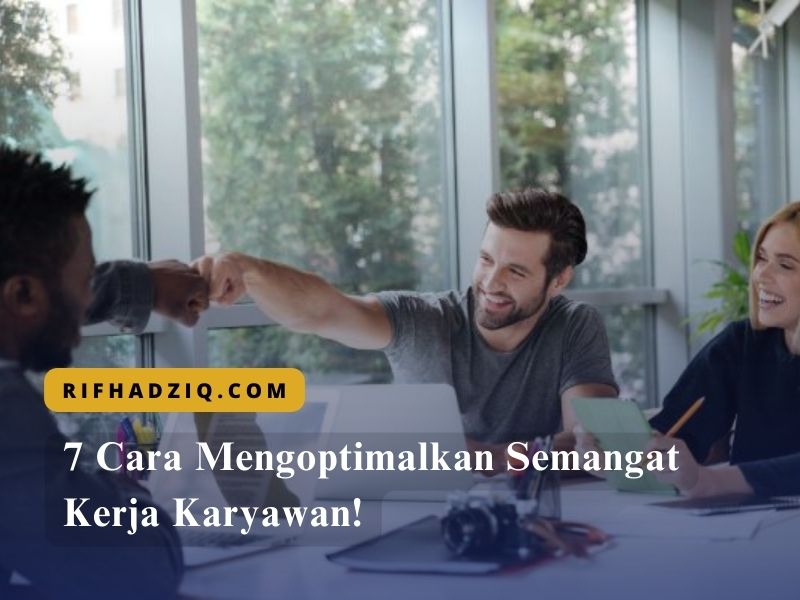 7 Cara Mengoptimalkan Semangat Kerja Karyawan!