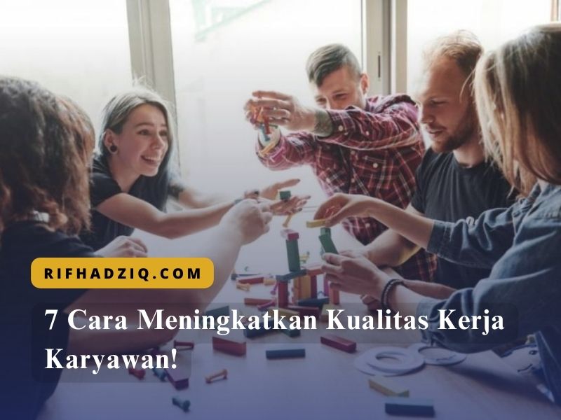 7 Cara Meningkatkan Kualitas Kerja Karyawan!